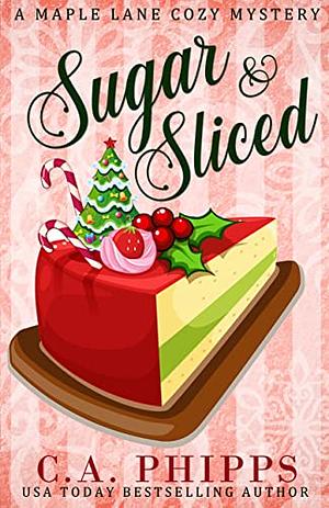 Sugar and Sliced: A Small Town Culinary Cozy Mystery by C.A. Phipps