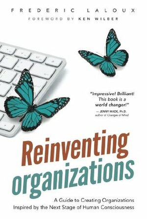 Reinventing Organizations: A Guide to Creating Organizations Inspired by the Next Stage of Human Consciousness by Ken Wilber, Frederic Laloux