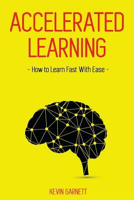 Accelerated Learning: How to Learn Fast: Effective Advanced Learning Techniques to Improve Your Memory, Save Time and Be More Productive by Kevin Garnett