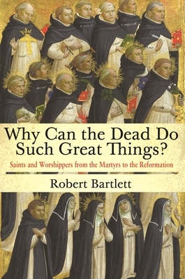 Why Can the Dead Do Such Great Things?: Saints and Worshippers from the Martyrs to the Reformation by Robert Bartlett