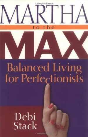 Martha to the Max: Balanced Living for Perfectionists by Debi Stack