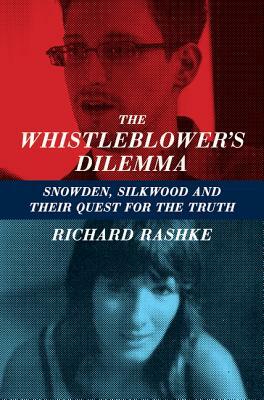 The Whistleblower's Dilemma: Snowden, Silkwood and Their Quest for the Truth by Richard Rashke