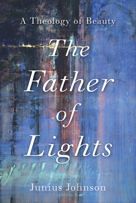 The Father of Lights: A Theology of Beauty by Junius Johnson