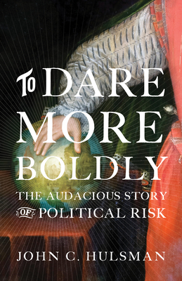 To Dare More Boldly: The Audacious Story of Political Risk by John C. Hulsman