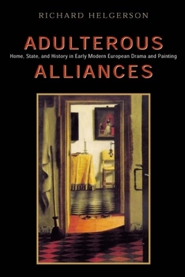 Adulterous Alliances: Home, State, and History in Early Modern European Drama and Painting by Richard Helgerson