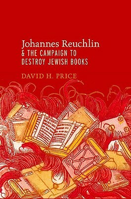 Johannes Reuchlin and the Campaign to Destroy Jewish Books by David Price