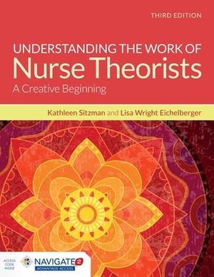 Understanding the Work of Nurse Theorists: A Creative Beginning [With Access Code] by Lisa Wright Eichelberger, Kathleen Sitzman
