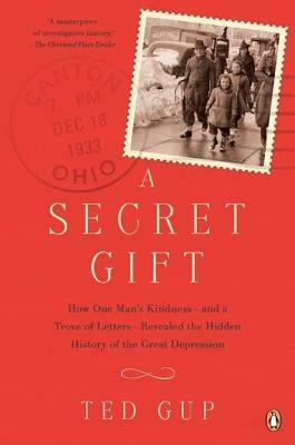 A Secret Gift: How One Man's Kindness--And a Trove of Letters--Revealed the Hidden History of T He Great Depression by Ted Gup