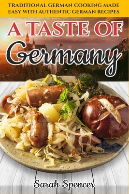 A Taste of Germany: Traditional German Cooking Made Easy with Authentic German Recipes by Sarah Spencer