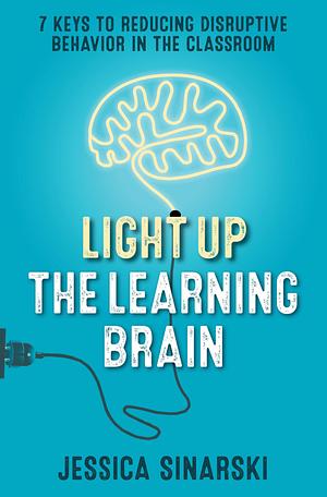 Light Up the Learning Brain: 7 Keys to Reducing Disruptive Behavior in the Classroom by Jessica Sinarski