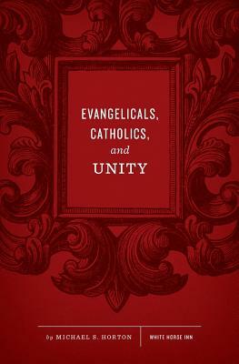Evangelicals, Catholics, and Unity by Michael S. Horton