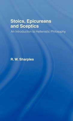 Stoics, Epicureans and Sceptics: An Introduction to Hellenistic Philosophy by R. W. Sharples
