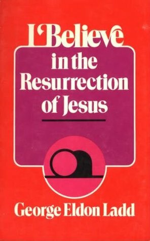 I Believe in the Resurrection of Jesus by George Eldon Ladd