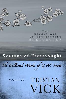 Seasons of Freethought: The Collected Works of G.W. Foote by Tristan Vick