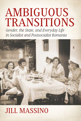 Ambiguous Transitions: Gender, the State, and Everyday Life in Socialist and Postsocialist Romania by Jill Massino