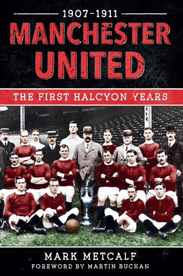 Manchester United 1907-11: The First Halcyon Years by Mark Metcalf