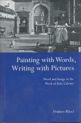 Painting with Words, Writing with Pictures: Word and Image Relations in the Work of Italo Calvino by Franco Ricci