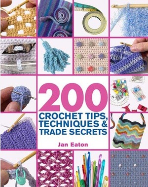 200 Crochet Tips, Techniques & Trade Secrets: An Indispensible Resource of Technical Know-How and Troubleshooting Tips by Jan Eaton