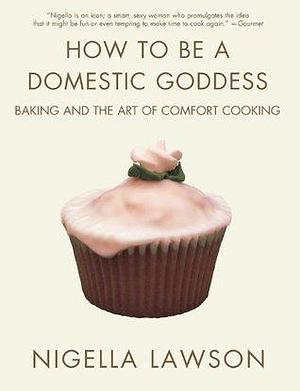 How to Be a Domestic Goddess: Baking and the Art of Comfort Cooking by Nigella Lawson, Nigella Lawson