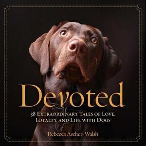 Devoted: 38 Extraordinary Tales of Love, Loyalty, and Life with Dogs by Rebecca Ascher-Walsh