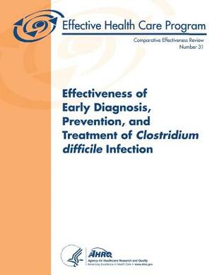 Effectiveness of Early Diagnosis, Prevention, and Treatment of Clostridium difficile Infection: Comparative Effectiveness Review Number 31 by U. S. Department of Heal Human Services, Agency for Healthcare Resea And Quality