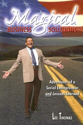 Magical Business Solutions: Adventures of a Serial Entrepreneur and Lessons Learned by Lee Thomas