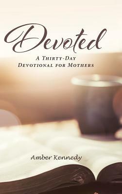 Devoted: A Thirty-Day Devotional for Mothers by Amber Kennedy