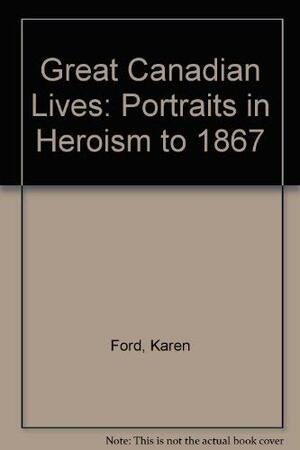 Great Canadian Lives: Portraits in Heroism to 1867 by Karen Ford