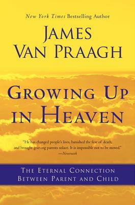 Growing Up in Heaven: The Eternal Connection Between Parent and Child by James Van Praagh