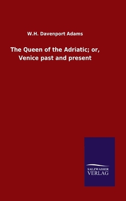 The Queen of the Adriatic; or, Venice past and present by W. H. Davenport Adams