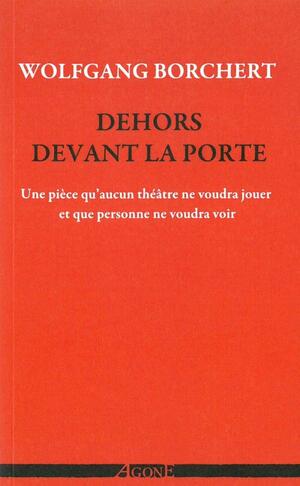 Dehors devant la porte: une pièce qu'aucun théâtre ne voudra jouer et qu'aucun public ne voudra voir by Wolfgang Borchert