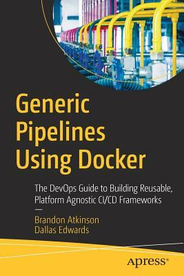 Generic Pipelines Using Docker: The Devops Guide to Building Reusable, Platform Agnostic CI/CD Frameworks by Dallas Edwards, Brandon Atkinson