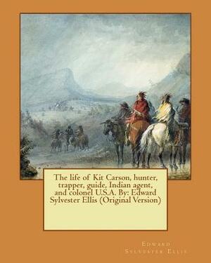 The life of Kit Carson, hunter, trapper, guide, Indian agent, and colonel U.S.A. By: Edward Sylvester Ellis (Original Version) by Edward Sylvester Ellis