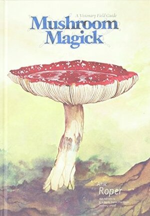 Mushroom Magick: A Visionary Field Guide by Erik Davis, Daniel Pinchbeck, Gary Lincoff, Arik Moonhawk Roper