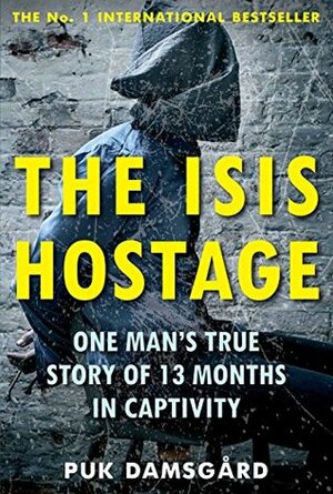 The ISIS Hostage: One Man's True Story of 13 Months in Captivity by Puk Damsgård