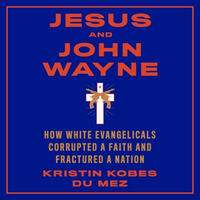 Jesus and John Wayne: How White Evangelicals Corrupted a Faith and Fractured a Nation by Kristin Kobes Du Mez