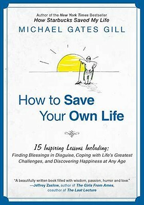 How to Save Your Own Life: 15 Inspiring Lessons Including: Finding Blessings in Disguise, Coping with Life's Greatest Challanges, and Discovering by Michael Gates Gill