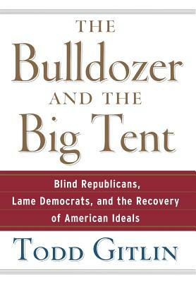 The Bulldozer and the Big Tent: Blind Republicans, Lame Democrats, and the Recovery of American Ideals by Todd Gitlin
