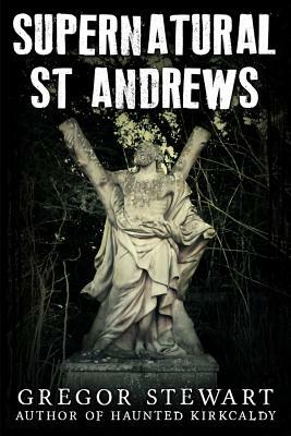 Supernatural St Andrews: A Guide to the Town's Dark History, Ghosts and Ghouls by Gregor Stewart