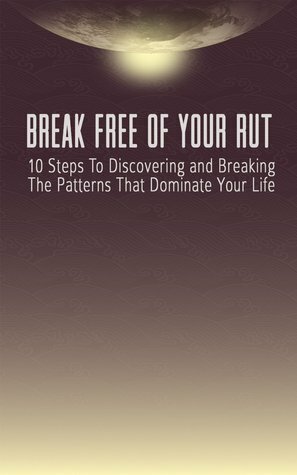 Break Free Of Your Rut: 10 Steps To Discovering And Breaking The Patterns That Dominate Your Life by Dan Barrett