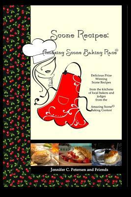 Scone Recipes: Amazing Scone Baking Race: Delicious, Prize-Winning Scone Recipes by Jennifer C. Petersen