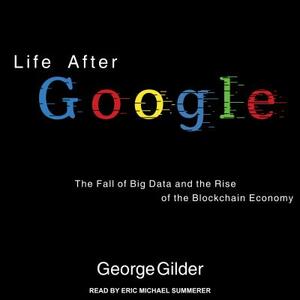 Life After Google: The Fall of Big Data and the Rise of the Blockchain Economy by George Gilder