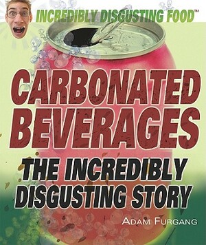 Carbonated Beverages: The Incredibly Disgusting Story by Adam Furgang
