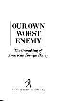 Our Own Worst Enemy: The Unmaking of American Foreign Policy by Leslie H. Gelb, Anthony Lake, I. M. Destler
