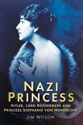 Nazi Princess: Hitler, Lord Rothermere and Princess Stephanie Von Hohenlohe by Jim Wilson