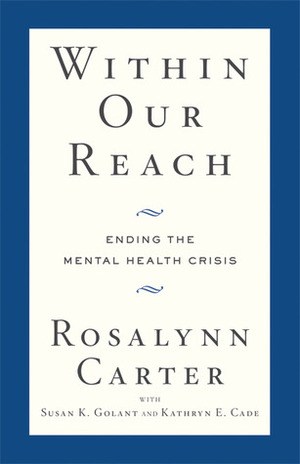 Within Our Reach: Ending the Mental Health Crisis by Rosalynn Carter, Susan K. Golant, Kathryn E. Cade