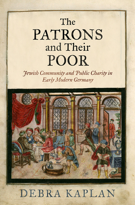 The Patrons and Their Poor: Jewish Community and Public Charity in Early Modern Germany by Debra Kaplan