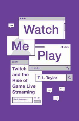 Watch Me Play: Twitch and the Rise of Game Live Streaming by T.L. Taylor