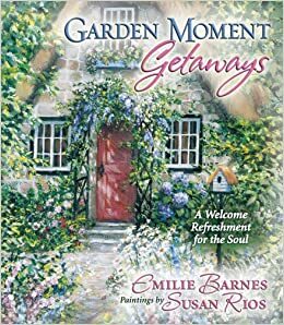 Garden Moment Getaways: A Welcome Refreshment for the Soul by Emilie Barnes