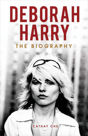 Deborah Harry: The Biography by Cathay Che